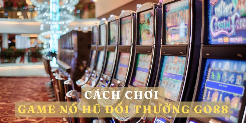 Cách chơi game nổ hũ đổi thưởng GO88