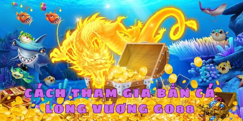 Cách tham gia bắn cá long vương GO88