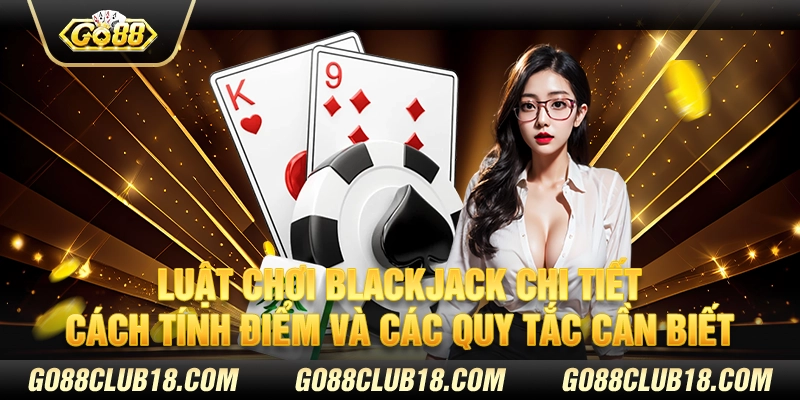 Luật chơi Blackjack chi tiết: Cách tính điểm và các quy tắc cần biết