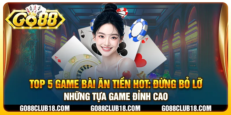 Top 5 game bài ăn tiền hot: Đừng bỏ lỡ những tựa game đỉnh cao