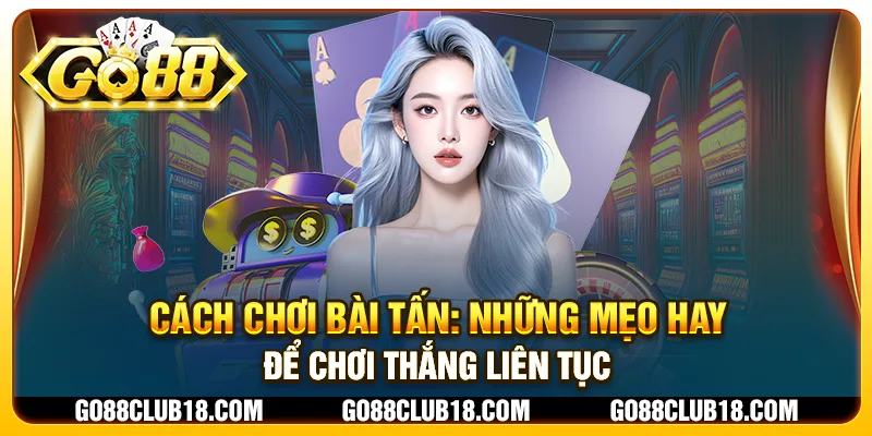 Cách chơi bài tấn: Những mẹo hay để chơi thắng liên tục