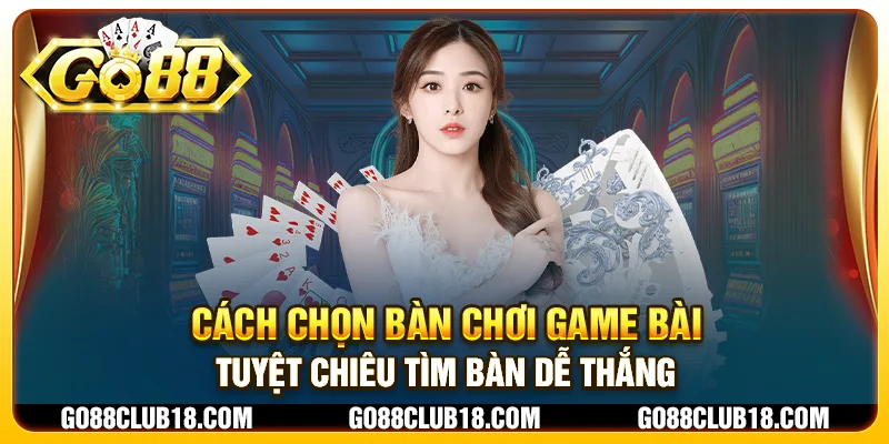 Cách chọn bàn chơi game bài: Tuyệt chiêu tìm bàn dễ thắng